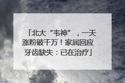 北大“韦神”，一天涨粉破千万！家属回应牙齿缺失：已在治疗