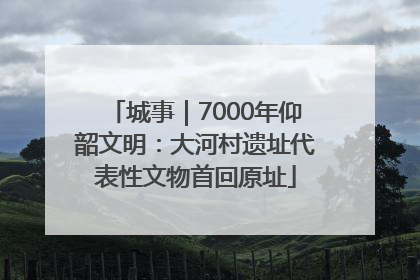 城事｜7000年仰韶文明：大河村遗址代表性文物首回原址