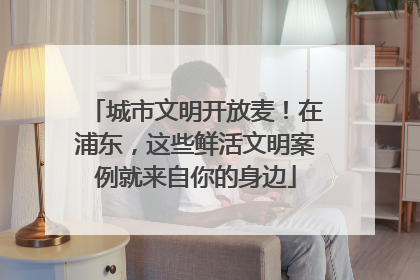 城市文明开放麦！在浦东，这些鲜活文明案例就来自你的身边