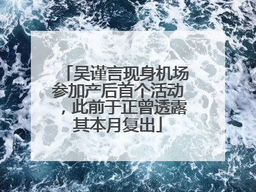 吴谨言现身机场参加产后首个活动，此前于正曾透露其本月复出