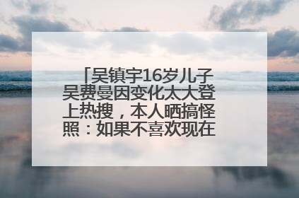 吴镇宇16岁儿子吴费曼因变化太大登上热搜，本人晒搞怪照：如果不喜欢现在的我可以离开