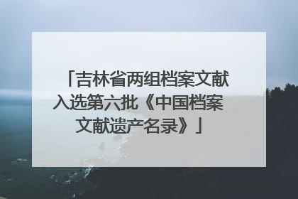 吉林省两组档案文献入选第六批《中国档案文献遗产名录》