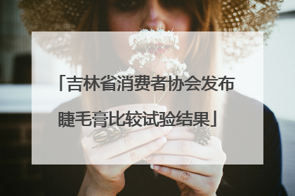 吉林省消费者协会发布睫毛膏比较试验结果