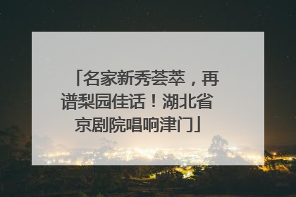 名家新秀荟萃，再谱梨园佳话！湖北省京剧院唱响津门