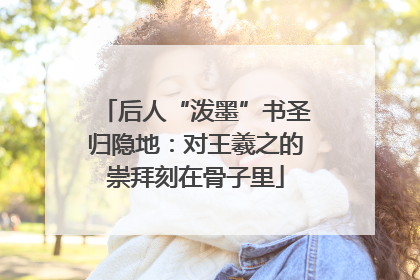 后人“泼墨”书圣归隐地：对王羲之的崇拜刻在骨子里
