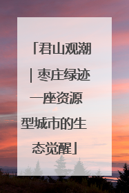 君山观潮｜枣庄绿迹 一座资源型城市的生态觉醒