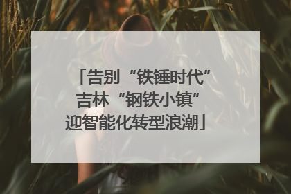 告别“铁锤时代” 吉林“钢铁小镇”迎智能化转型浪潮