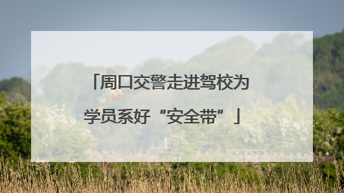 周口交警走进驾校为学员系好“安全带”