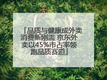 品质与健康成外卖消费新刚需 京东外卖以45%市占率领跑品质赛道
