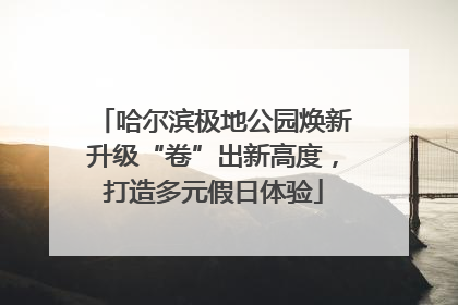 哈尔滨极地公园焕新升级“卷”出新高度，打造多元假日体验