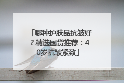哪种护肤品抗皱好？精选国货推荐：40岁抗皱紧致