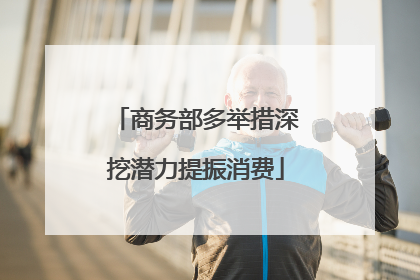 商务部多举措深挖潜力提振消费