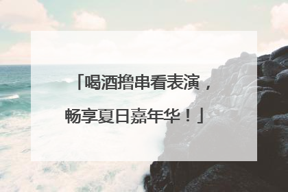 喝酒撸串看表演，畅享夏日嘉年华！