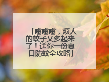 嗡嗡嗡，烦人的蚊子又多起来了！送你一份夏日防蚊全攻略