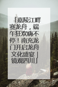 嘉陵江畔赛龙舟，端午狂欢嗨不停！南充龙门开启龙舟文化盛宴｜镜观四川
