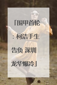 围甲首轮：柯洁手生告负 深圳龙华爆冷