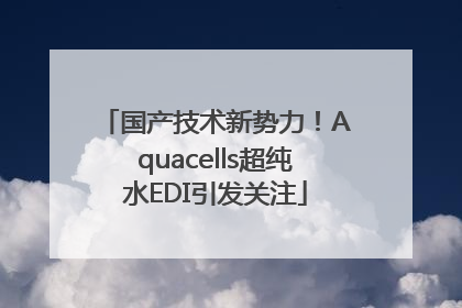国产技术新势力！Aquacells超纯水EDI引发关注