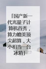 国产新一代光量子计算机首秀，算力媲美顶尖超算，大小相当一台冰箱