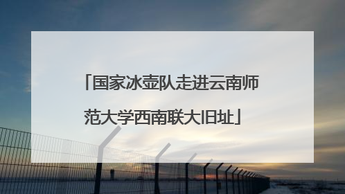 国家冰壶队走进云南师范大学西南联大旧址