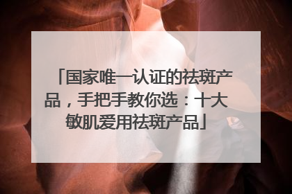 国家唯一认证的祛斑产品，手把手教你选：十大敏肌爱用祛斑产品