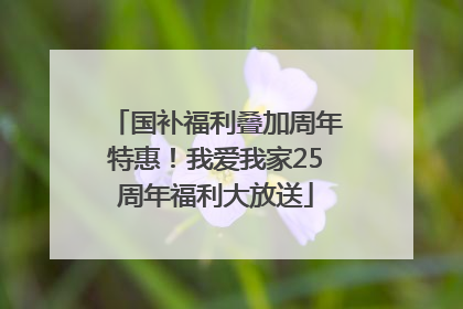 国补福利叠加周年特惠！我爱我家25周年福利大放送