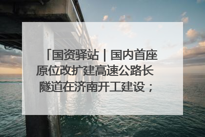国资驿站｜国内首座原位改扩建高速公路长隧道在济南开工建设；国家能源集团一技术达国际领先水平