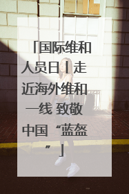 国际维和人员日丨走近海外维和一线 致敬中国“蓝盔”