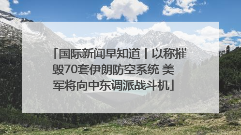 国际新闻早知道丨以称摧毁70套伊朗防空系统 美军将向中东调派战斗机