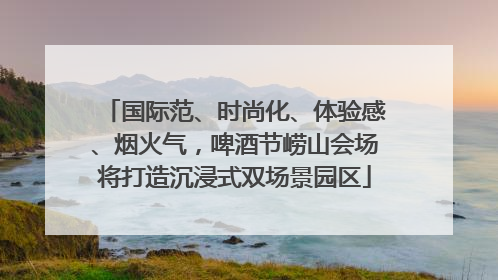 国际范、时尚化、体验感、烟火气，啤酒节崂山会场将打造沉浸式双场景园区