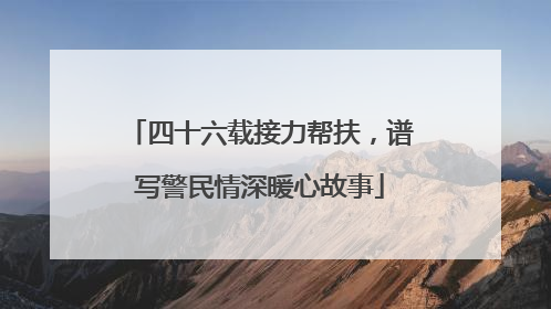 四十六载接力帮扶，谱写警民情深暖心故事