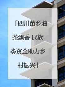 四川苗乡油茶飘香 民族类资金助力乡村振兴