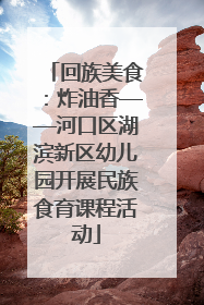 回族美食：炸油香——河口区湖滨新区幼儿园开展民族食育课程活动