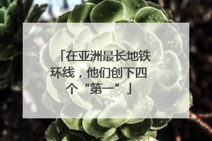 在亚洲最长地铁环线，他们创下四个“第一”
