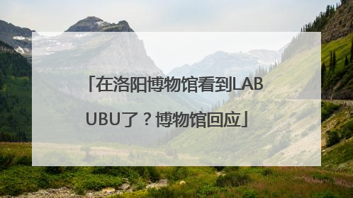 在洛阳博物馆看到LABUBU了？博物馆回应