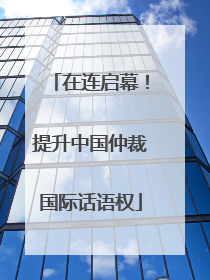 在连启幕！提升中国仲裁国际话语权