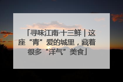 寻味江南·十三鲜｜这座“青”爱的城里，藏着很多“洋气”美食