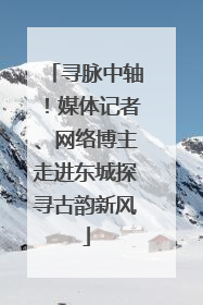 寻脉中轴！媒体记者、网络博主走进东城探寻古韵新风