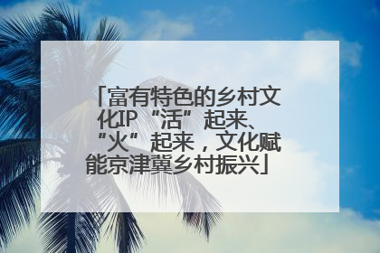 富有特色的乡村文化IP“活”起来、“火”起来，文化赋能京津冀乡村振兴