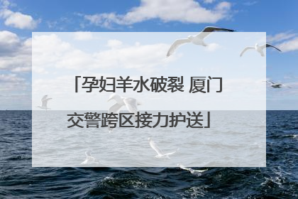 孕妇羊水破裂 厦门交警跨区接力护送