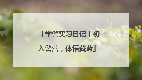 学警实习日记丨初入警营，体悟藏蓝