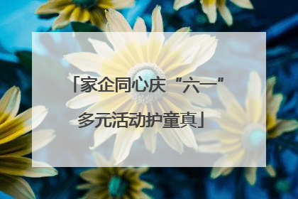 家企同心庆“六一” 多元活动护童真