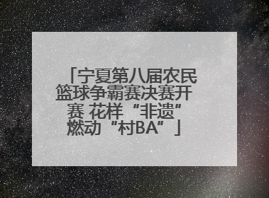 宁夏第八届农民篮球争霸赛决赛开赛 花样“非遗”燃动“村BA”