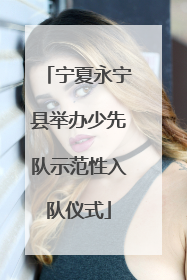 宁夏永宁县举办少先队示范性入队仪式