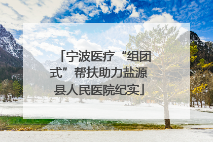 宁波医疗“组团式”帮扶助力盐源县人民医院纪实