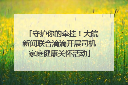 守护你的牵挂！大皖新闻联合滴滴开展司机家庭健康关怀活动