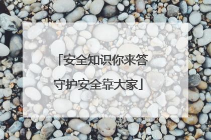 安全知识你来答 守护安全靠大家