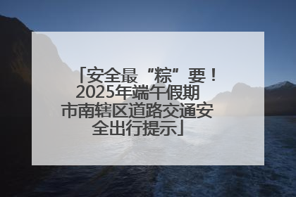 安全最“粽”要！2025年端午假期市南辖区道路交通安全出行提示