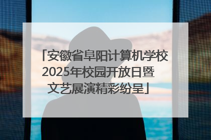 安徽省阜阳计算机学校2025年校园开放日暨文艺展演精彩纷呈