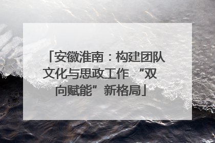 安徽淮南：构建团队文化与思政工作 “双向赋能”新格局