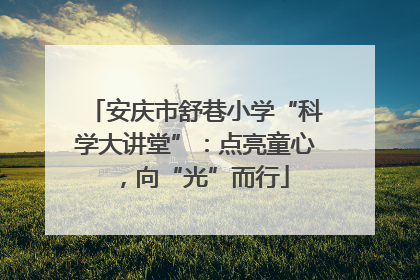 安庆市舒巷小学“科学大讲堂”：点亮童心，向“光”而行